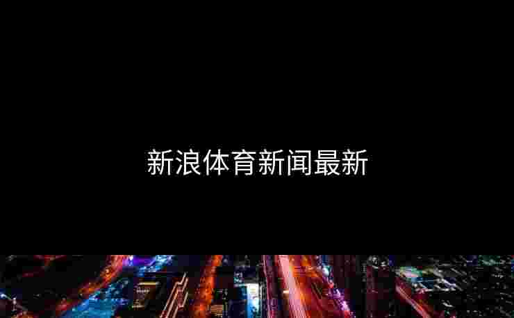 新浪体育新闻最新 新浪体育新闻最新