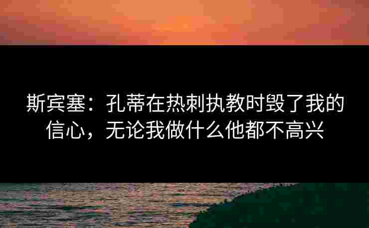 斯宾塞：孔蒂在热刺执教时毁了我的信心，无论我做什么他都不高兴