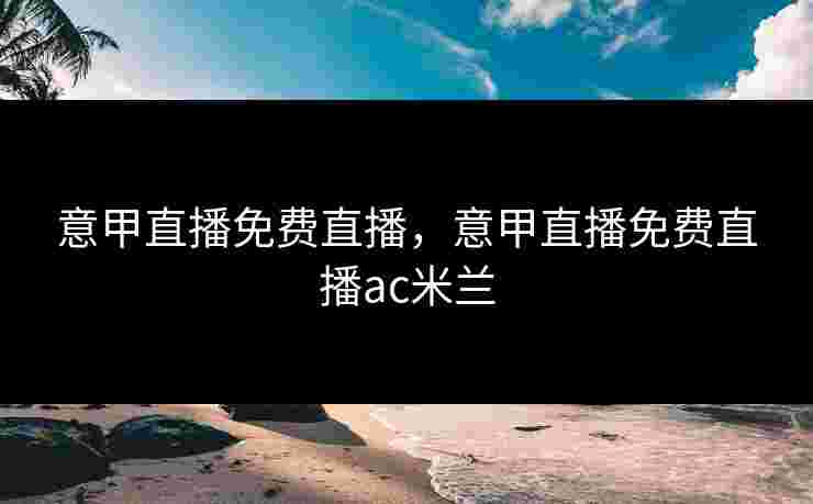 意甲直播免费直播，意甲直播免费直播ac米兰