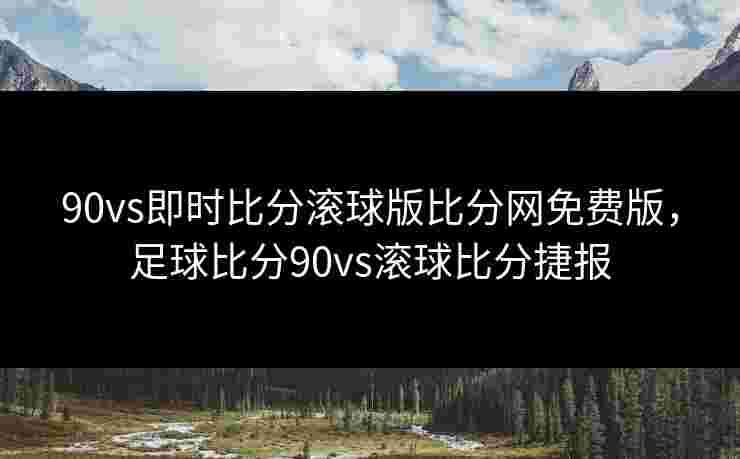 90vs即时比分滚球版比分网免费版，足球比分90vs滚球比分捷报