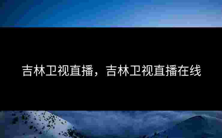 吉林卫视直播，吉林卫视直播在线