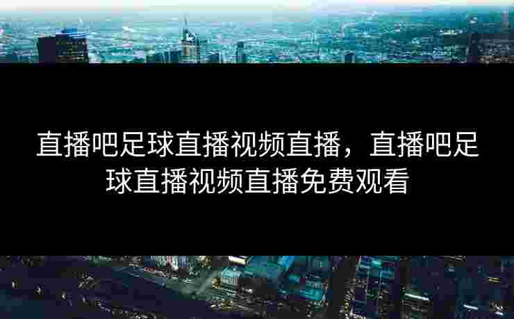 直播吧足球直播视频直播，直播吧足球直播视频直播免费观看