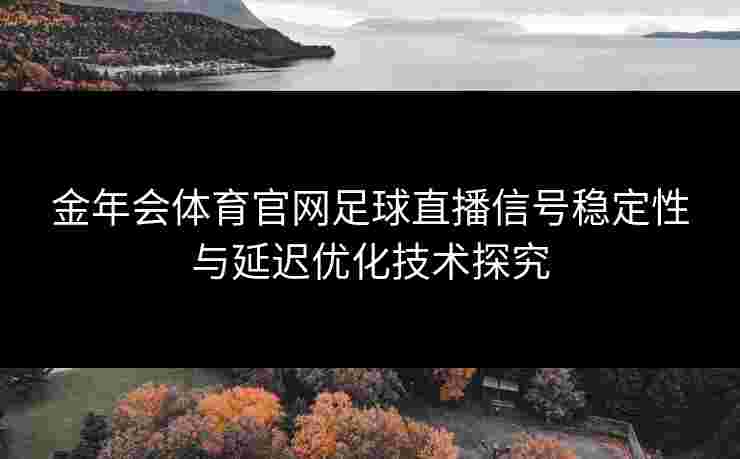金年会体育官网足球直播信号稳定性与延迟优化技术探究